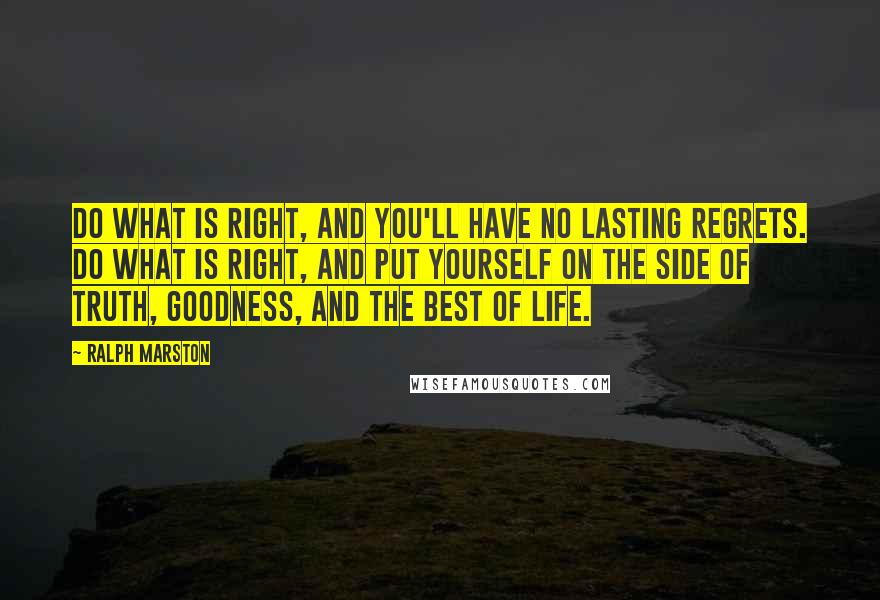 Ralph Marston Quotes: Do what is right, and you'll have no lasting regrets. Do what is right, and put yourself on the side of truth, goodness, and the best of life.