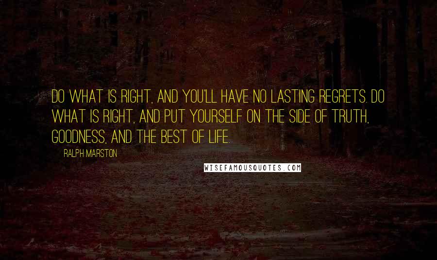 Ralph Marston Quotes: Do what is right, and you'll have no lasting regrets. Do what is right, and put yourself on the side of truth, goodness, and the best of life.