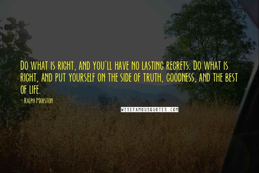 Ralph Marston Quotes: Do what is right, and you'll have no lasting regrets. Do what is right, and put yourself on the side of truth, goodness, and the best of life.