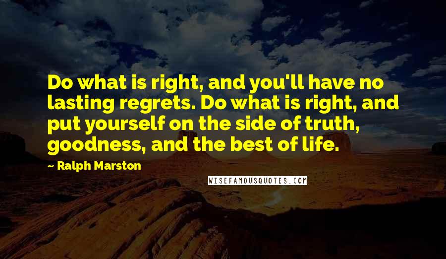 Ralph Marston Quotes: Do what is right, and you'll have no lasting regrets. Do what is right, and put yourself on the side of truth, goodness, and the best of life.