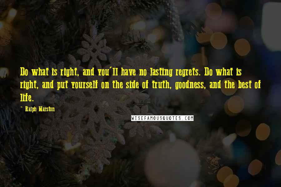 Ralph Marston Quotes: Do what is right, and you'll have no lasting regrets. Do what is right, and put yourself on the side of truth, goodness, and the best of life.