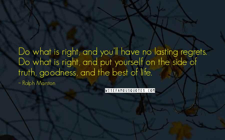 Ralph Marston Quotes: Do what is right, and you'll have no lasting regrets. Do what is right, and put yourself on the side of truth, goodness, and the best of life.