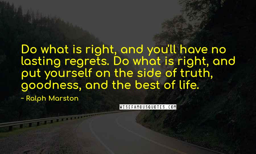 Ralph Marston Quotes: Do what is right, and you'll have no lasting regrets. Do what is right, and put yourself on the side of truth, goodness, and the best of life.