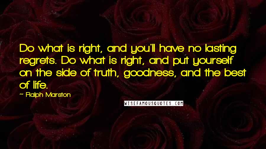 Ralph Marston Quotes: Do what is right, and you'll have no lasting regrets. Do what is right, and put yourself on the side of truth, goodness, and the best of life.