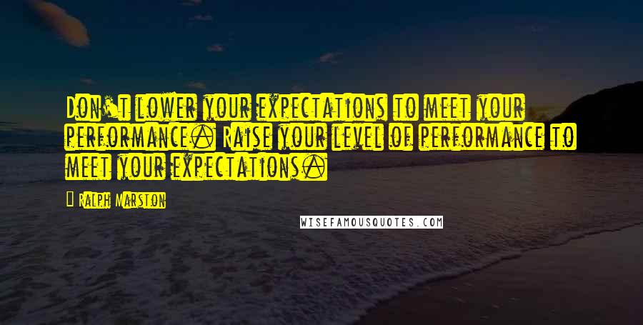 Ralph Marston Quotes: Don't lower your expectations to meet your performance. Raise your level of performance to meet your expectations.