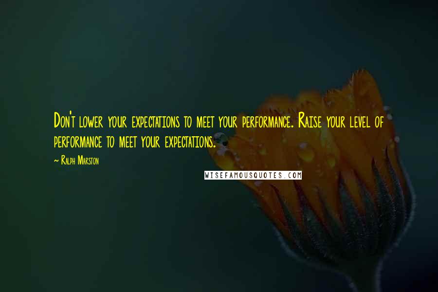 Ralph Marston Quotes: Don't lower your expectations to meet your performance. Raise your level of performance to meet your expectations.