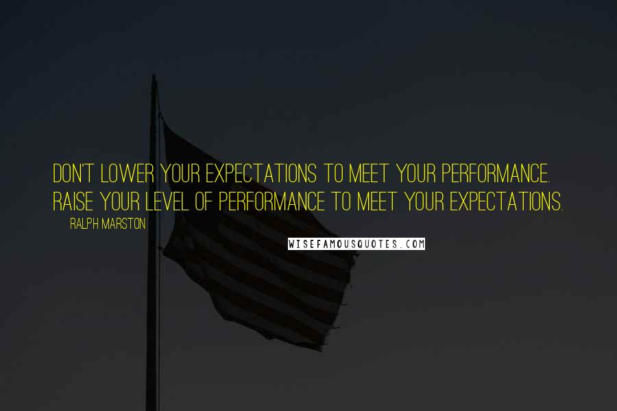 Ralph Marston Quotes: Don't lower your expectations to meet your performance. Raise your level of performance to meet your expectations.