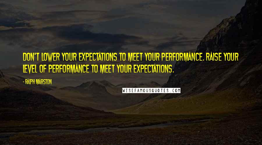 Ralph Marston Quotes: Don't lower your expectations to meet your performance. Raise your level of performance to meet your expectations.