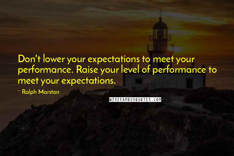 Ralph Marston Quotes: Don't lower your expectations to meet your performance. Raise your level of performance to meet your expectations.