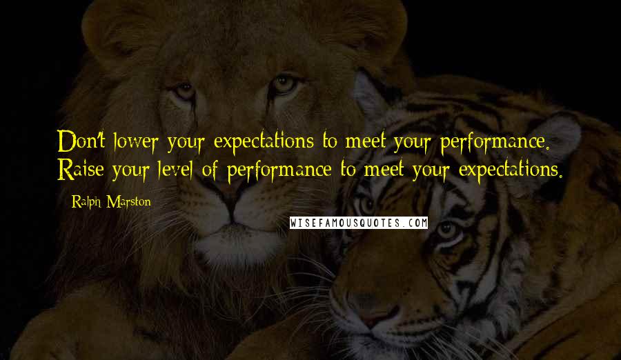 Ralph Marston Quotes: Don't lower your expectations to meet your performance. Raise your level of performance to meet your expectations.