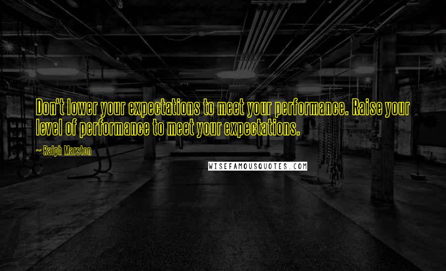 Ralph Marston Quotes: Don't lower your expectations to meet your performance. Raise your level of performance to meet your expectations.