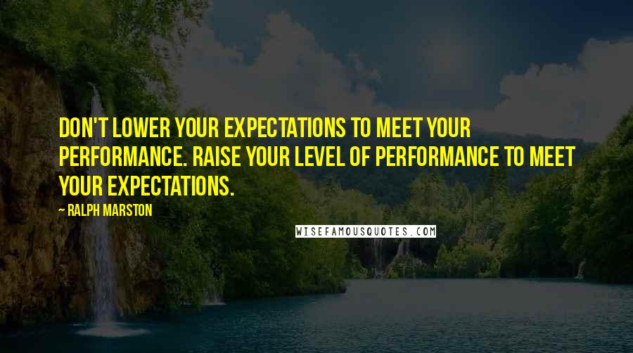 Ralph Marston Quotes: Don't lower your expectations to meet your performance. Raise your level of performance to meet your expectations.