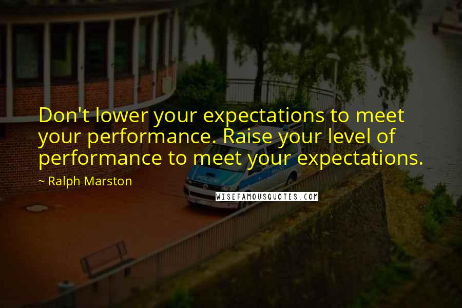 Ralph Marston Quotes: Don't lower your expectations to meet your performance. Raise your level of performance to meet your expectations.