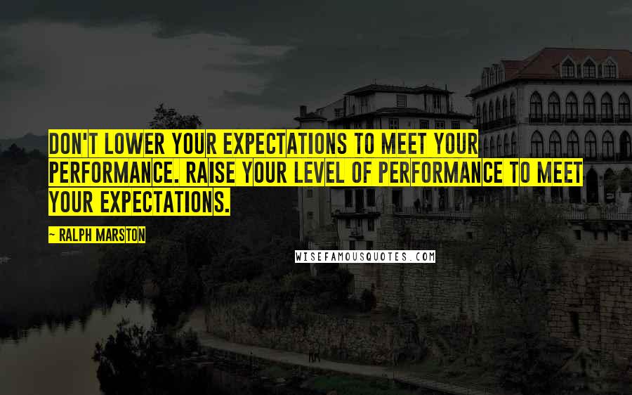 Ralph Marston Quotes: Don't lower your expectations to meet your performance. Raise your level of performance to meet your expectations.