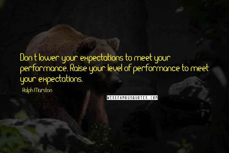 Ralph Marston Quotes: Don't lower your expectations to meet your performance. Raise your level of performance to meet your expectations.