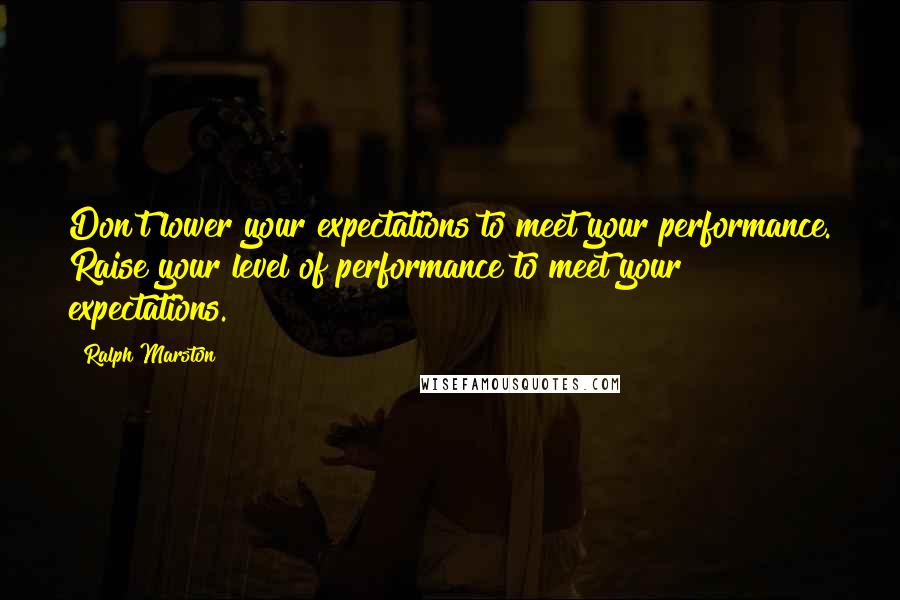 Ralph Marston Quotes: Don't lower your expectations to meet your performance. Raise your level of performance to meet your expectations.