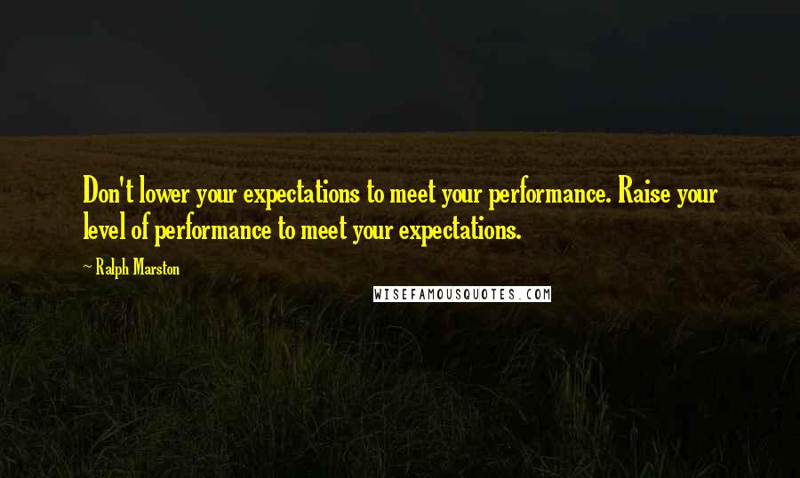 Ralph Marston Quotes: Don't lower your expectations to meet your performance. Raise your level of performance to meet your expectations.