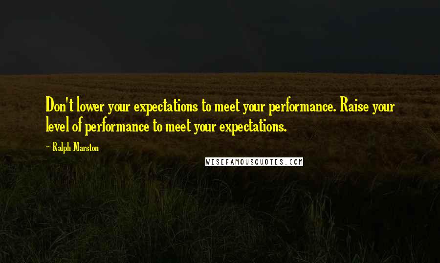 Ralph Marston Quotes: Don't lower your expectations to meet your performance. Raise your level of performance to meet your expectations.