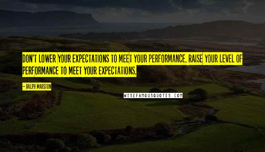 Ralph Marston Quotes: Don't lower your expectations to meet your performance. Raise your level of performance to meet your expectations.