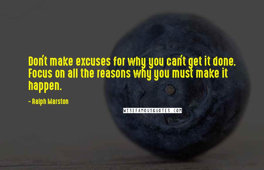 Ralph Marston Quotes: Don't make excuses for why you can't get it done. Focus on all the reasons why you must make it happen.