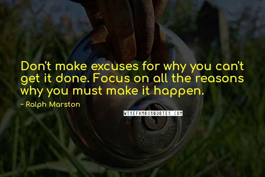 Ralph Marston Quotes: Don't make excuses for why you can't get it done. Focus on all the reasons why you must make it happen.