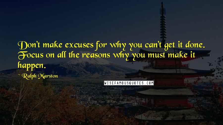 Ralph Marston Quotes: Don't make excuses for why you can't get it done. Focus on all the reasons why you must make it happen.