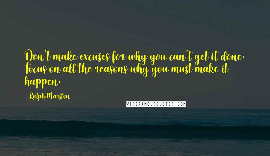 Ralph Marston Quotes: Don't make excuses for why you can't get it done. Focus on all the reasons why you must make it happen.