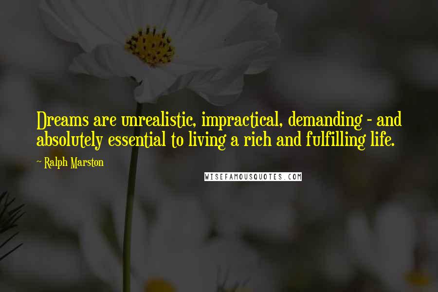 Ralph Marston Quotes: Dreams are unrealistic, impractical, demanding - and absolutely essential to living a rich and fulfilling life.