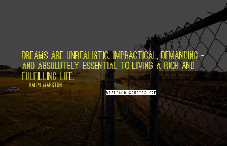 Ralph Marston Quotes: Dreams are unrealistic, impractical, demanding - and absolutely essential to living a rich and fulfilling life.