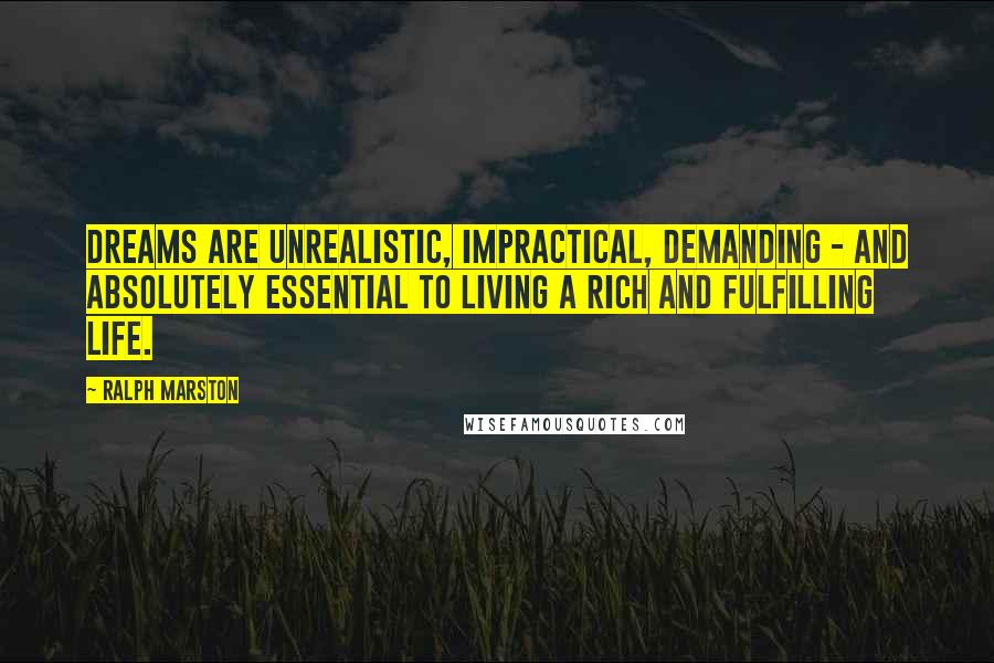 Ralph Marston Quotes: Dreams are unrealistic, impractical, demanding - and absolutely essential to living a rich and fulfilling life.