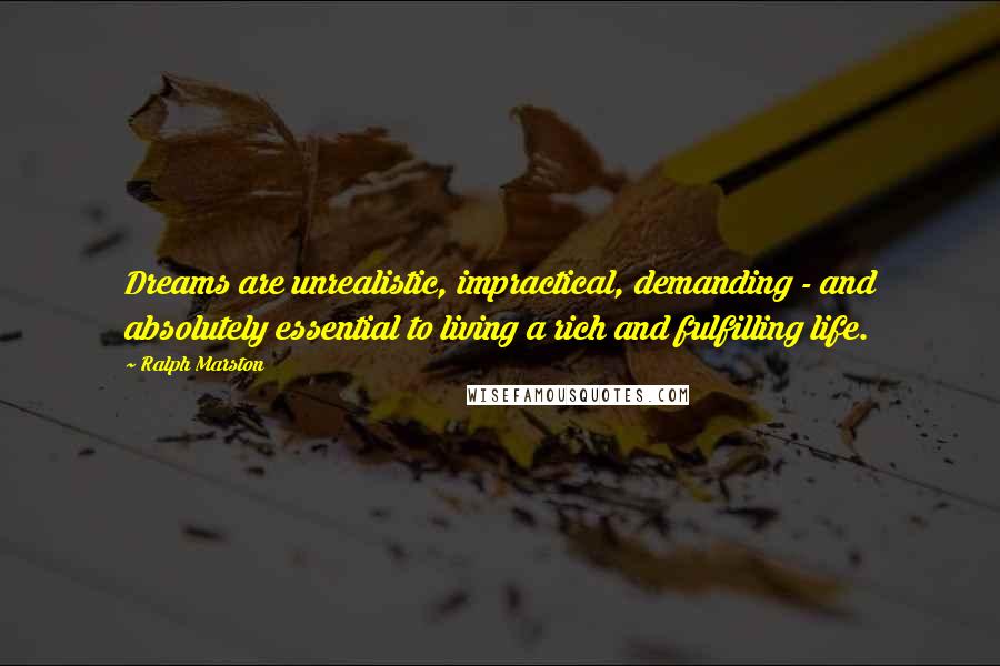 Ralph Marston Quotes: Dreams are unrealistic, impractical, demanding - and absolutely essential to living a rich and fulfilling life.