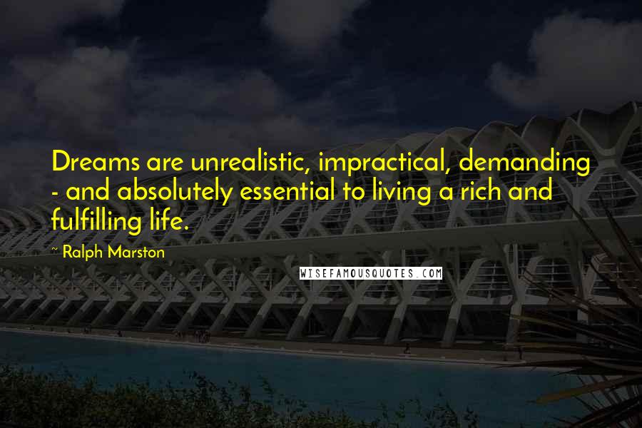 Ralph Marston Quotes: Dreams are unrealistic, impractical, demanding - and absolutely essential to living a rich and fulfilling life.