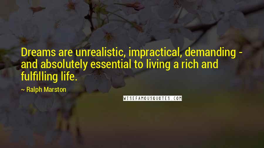 Ralph Marston Quotes: Dreams are unrealistic, impractical, demanding - and absolutely essential to living a rich and fulfilling life.