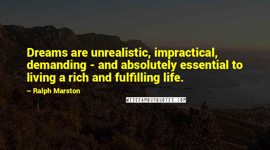 Ralph Marston Quotes: Dreams are unrealistic, impractical, demanding - and absolutely essential to living a rich and fulfilling life.