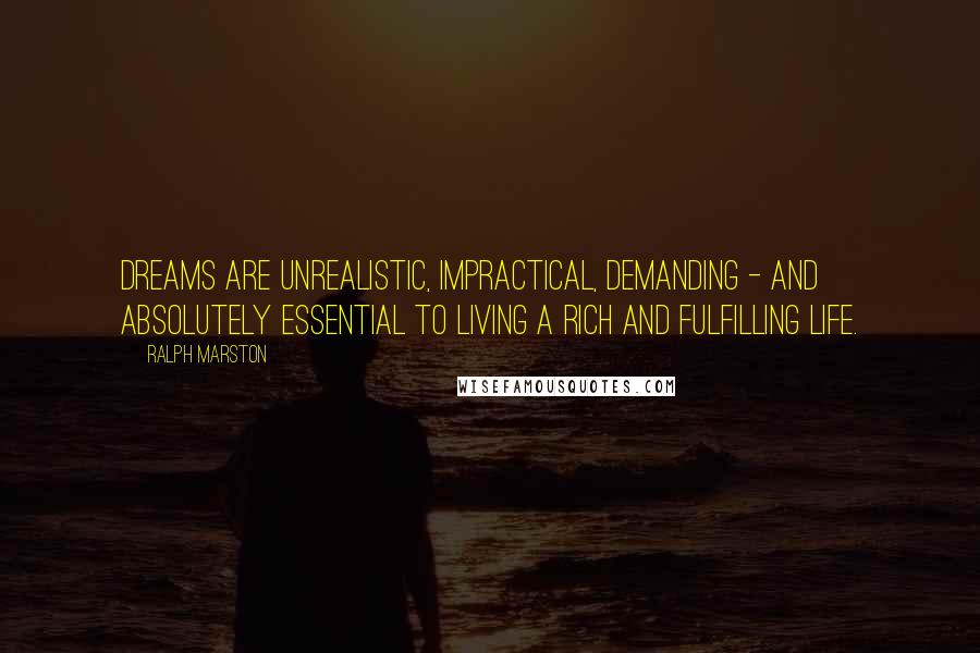 Ralph Marston Quotes: Dreams are unrealistic, impractical, demanding - and absolutely essential to living a rich and fulfilling life.