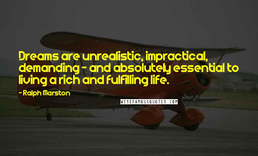 Ralph Marston Quotes: Dreams are unrealistic, impractical, demanding - and absolutely essential to living a rich and fulfilling life.