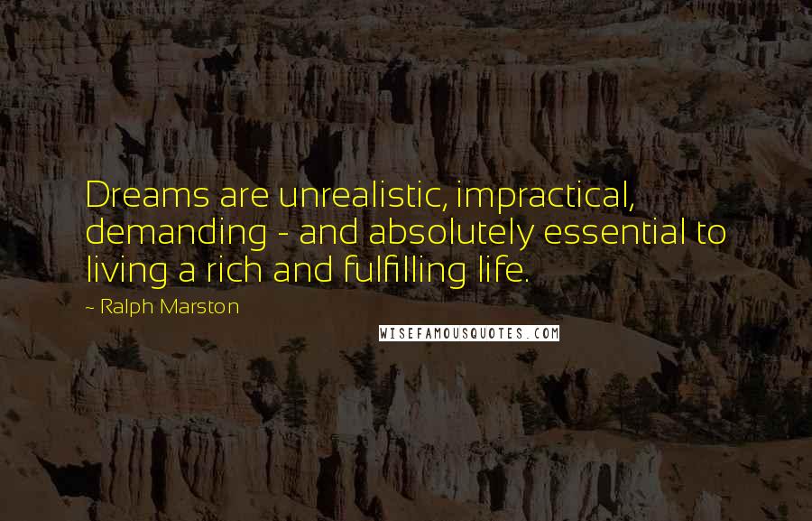 Ralph Marston Quotes: Dreams are unrealistic, impractical, demanding - and absolutely essential to living a rich and fulfilling life.