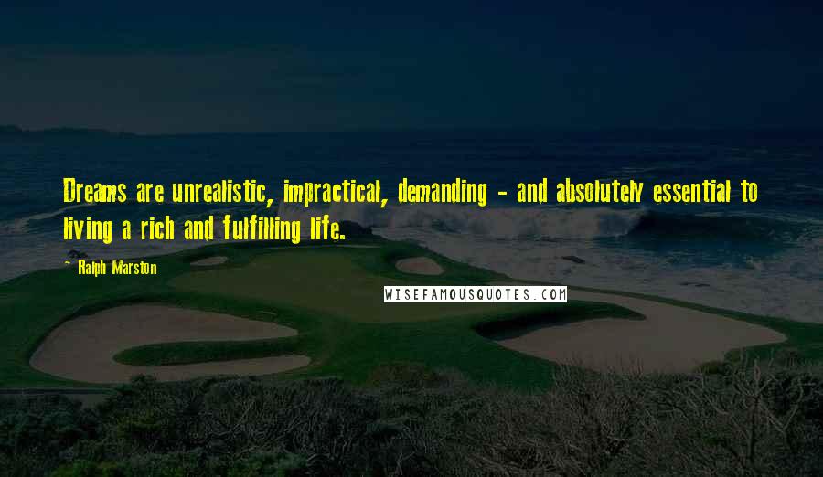 Ralph Marston Quotes: Dreams are unrealistic, impractical, demanding - and absolutely essential to living a rich and fulfilling life.