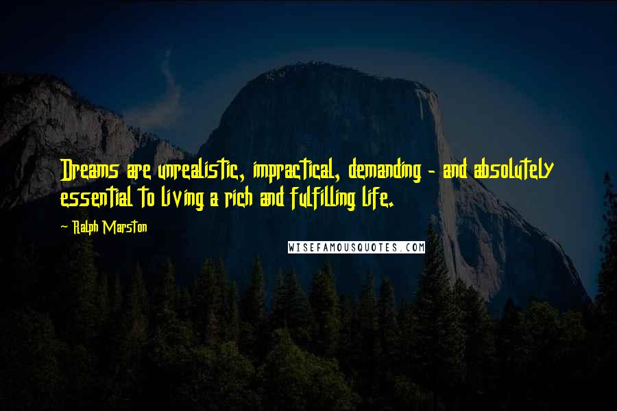 Ralph Marston Quotes: Dreams are unrealistic, impractical, demanding - and absolutely essential to living a rich and fulfilling life.