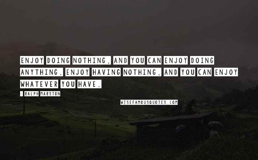 Ralph Marston Quotes: Enjoy doing nothing, and you can enjoy doing anything. Enjoy having nothing, and you can enjoy whatever you have.