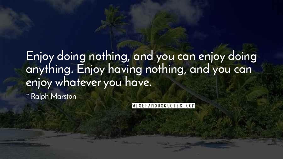 Ralph Marston Quotes: Enjoy doing nothing, and you can enjoy doing anything. Enjoy having nothing, and you can enjoy whatever you have.