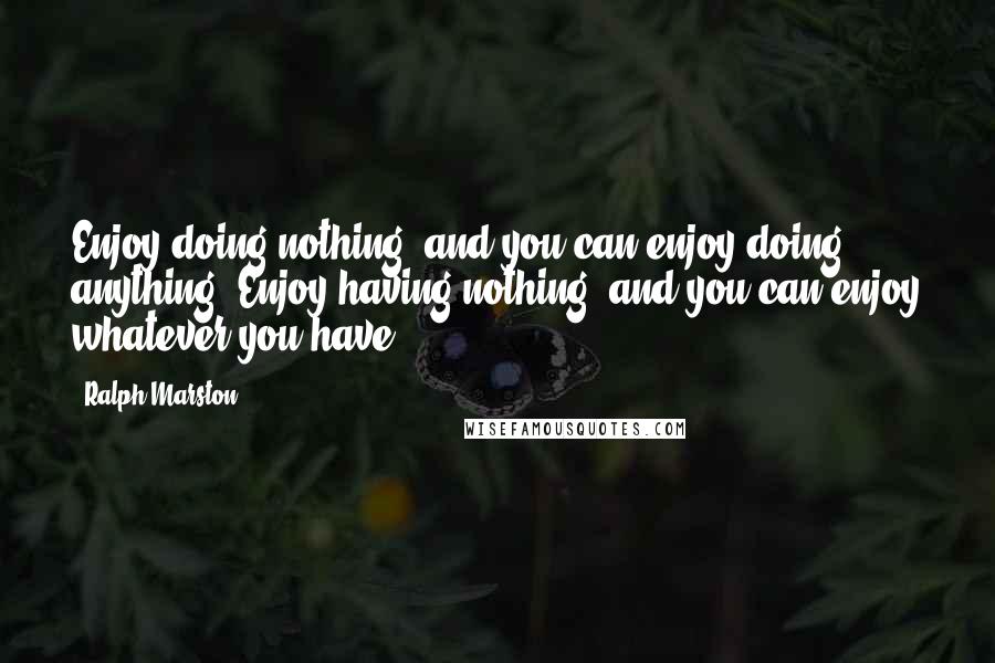 Ralph Marston Quotes: Enjoy doing nothing, and you can enjoy doing anything. Enjoy having nothing, and you can enjoy whatever you have.