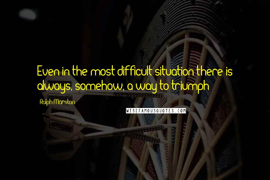 Ralph Marston Quotes: Even in the most difficult situation there is always, somehow, a way to triumph