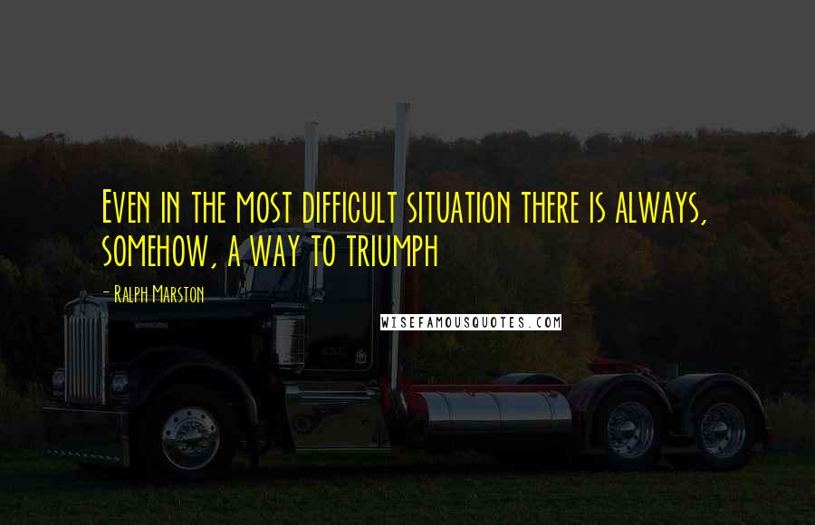Ralph Marston Quotes: Even in the most difficult situation there is always, somehow, a way to triumph