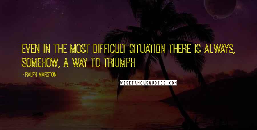 Ralph Marston Quotes: Even in the most difficult situation there is always, somehow, a way to triumph