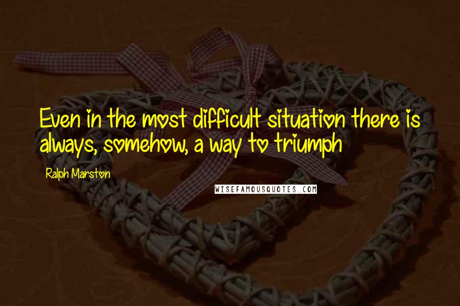 Ralph Marston Quotes: Even in the most difficult situation there is always, somehow, a way to triumph