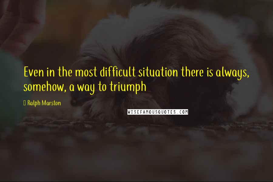 Ralph Marston Quotes: Even in the most difficult situation there is always, somehow, a way to triumph