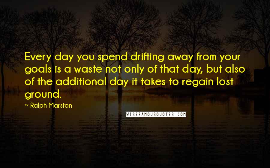 Ralph Marston Quotes: Every day you spend drifting away from your goals is a waste not only of that day, but also of the additional day it takes to regain lost ground.