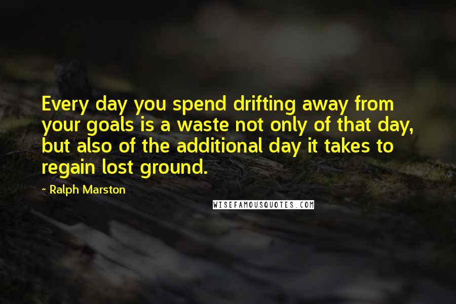 Ralph Marston Quotes: Every day you spend drifting away from your goals is a waste not only of that day, but also of the additional day it takes to regain lost ground.