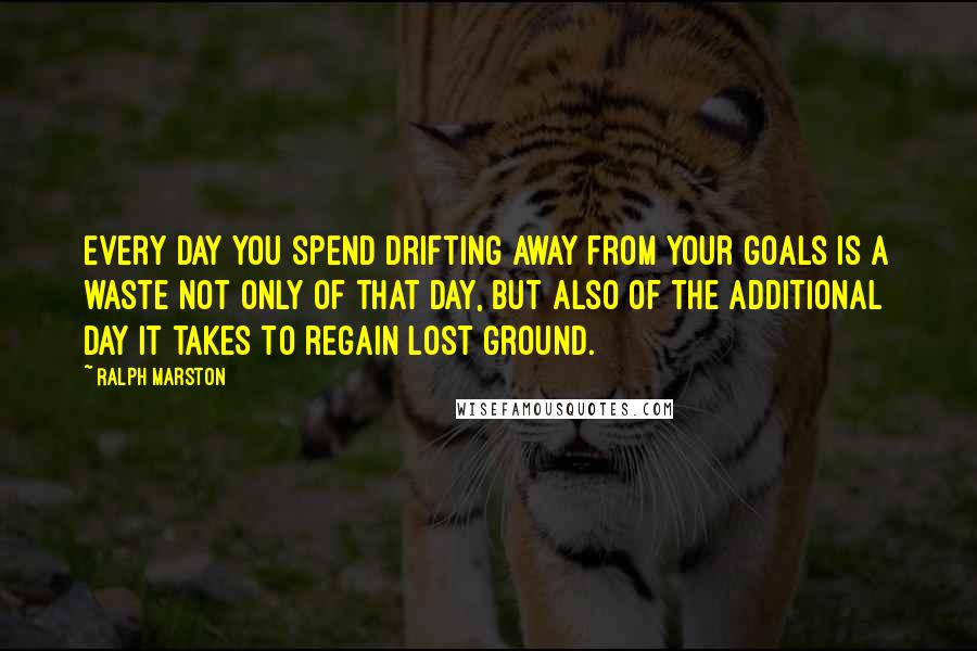 Ralph Marston Quotes: Every day you spend drifting away from your goals is a waste not only of that day, but also of the additional day it takes to regain lost ground.